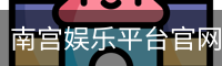 南宫娱乐平台官网入口